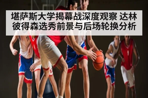 堪萨斯大学揭幕战深度观察 达林彼得森选秀前景与后场轮换分析