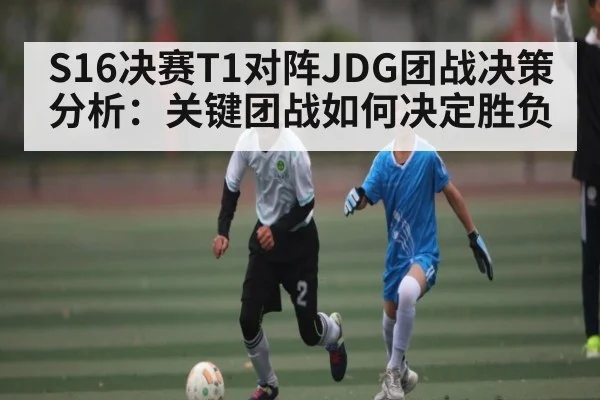 S16决赛T1对阵JDG团战决策分析：关键团战如何决定胜负