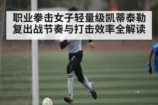 职业拳击女子轻量级凯蒂泰勒复出战节奏与打击效率全解读