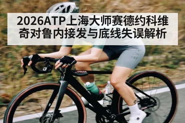 2026ATP上海大师赛德约科维奇对鲁内接发与底线失误解析